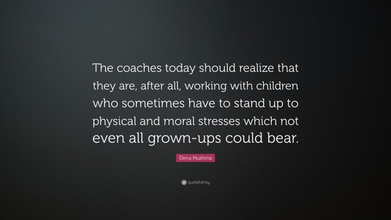 Elena Mukhina Quote: “The coaches today should realize that they are, after all, working with children who sometimes have to stand up to physical and moral stresses which not even all grown-ups could bear.”