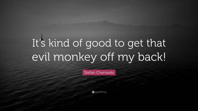 Stefan Cherneski Quote: “It’s kind of good to get that evil monkey off my back!”