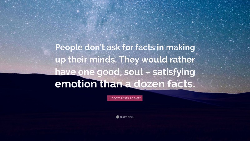 Robert Keith Leavitt Quote: “People don’t ask for facts in making up their minds. They would rather have one good, soul – satisfying emotion than a dozen facts.”