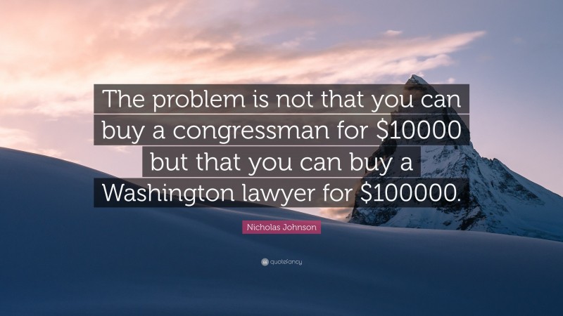 Nicholas Johnson Quote: “The problem is not that you can buy a congressman for $10000 but that you can buy a Washington lawyer for $100000.”