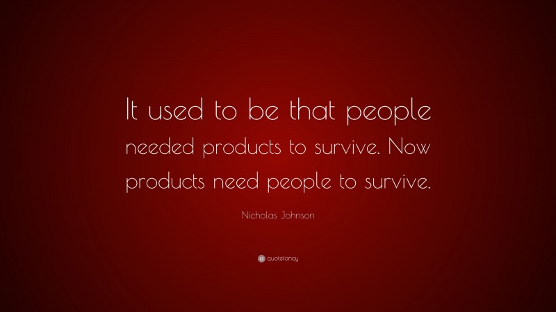 Nicholas Johnson Quote: “It used to be that people needed products to survive. Now products need people to survive.”