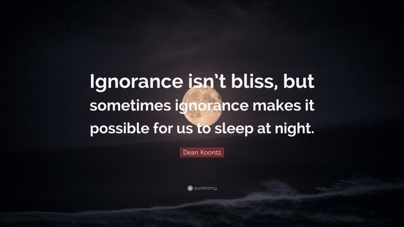 Dean Koontz Quote: “Ignorance isn’t bliss, but sometimes ignorance makes it possible for us to sleep at night.”