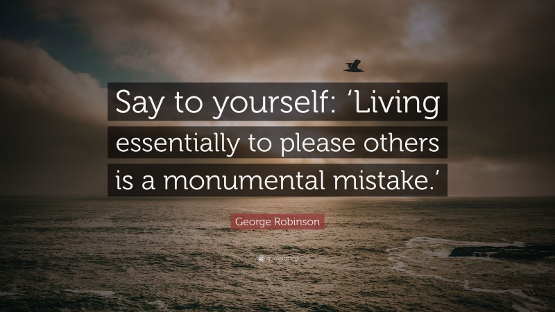 George Robinson Quote: “Say to yourself: ‘Living essentially to please others is a monumental mistake.’”