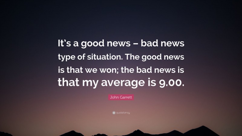 John Garrett Quote: “It’s a good news – bad news type of situation. The good news is that we won; the bad news is that my average is 9.00.”