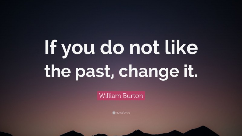 William Burton Quote: “If you do not like the past, change it.”