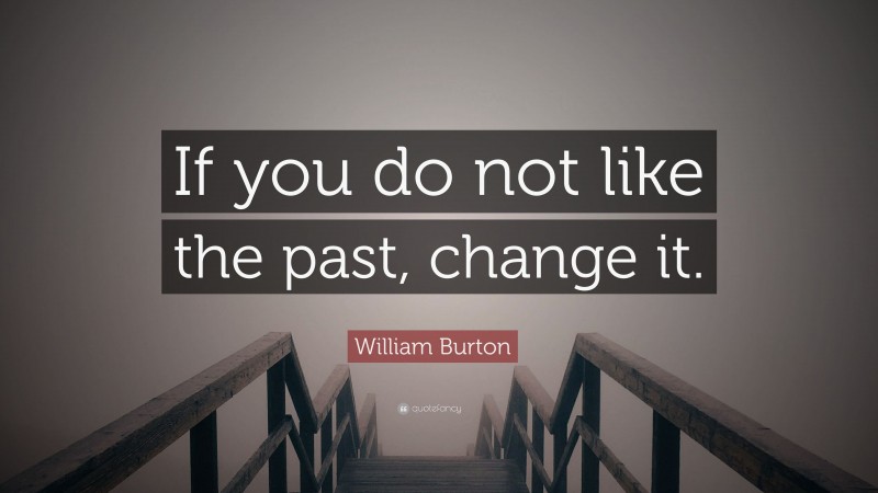William Burton Quote: “If you do not like the past, change it.”