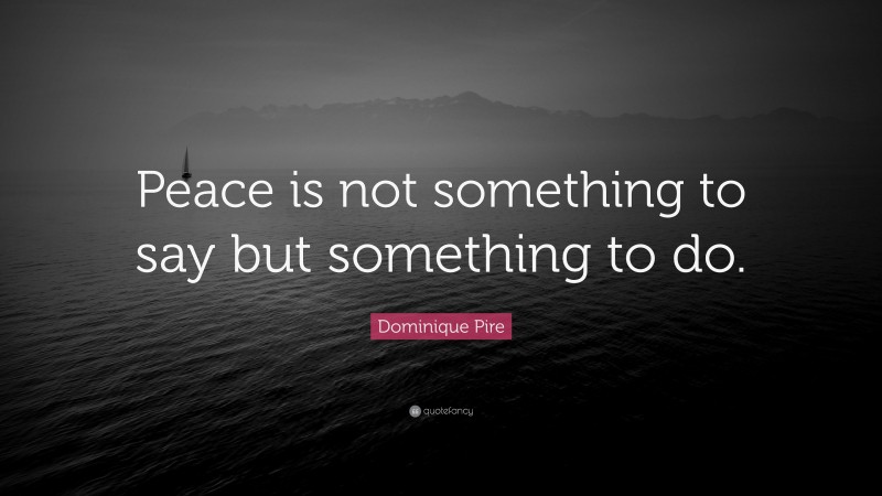 Dominique Pire Quote: “Peace is not something to say but something to do.”
