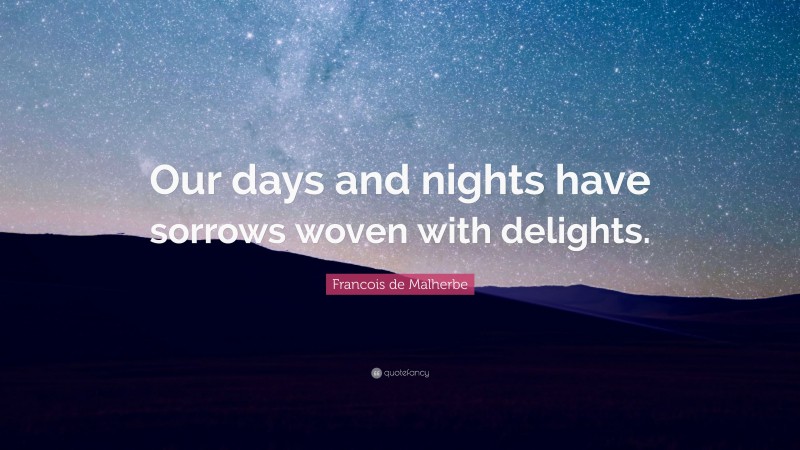 Francois de Malherbe Quote: “Our days and nights have sorrows woven with delights.”