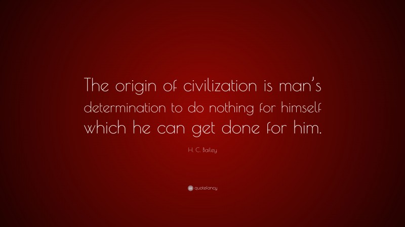 H. C. Bailey Quote: “The origin of civilization is man’s determination to do nothing for himself which he can get done for him.”