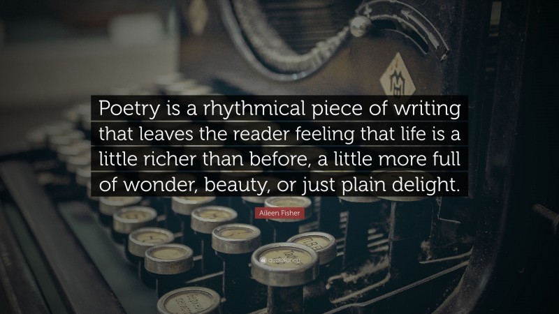 Aileen Fisher Quote: “Poetry is a rhythmical piece of writing that leaves the reader feeling that life is a little richer than before, a little more full of wonder, beauty, or just plain delight.”