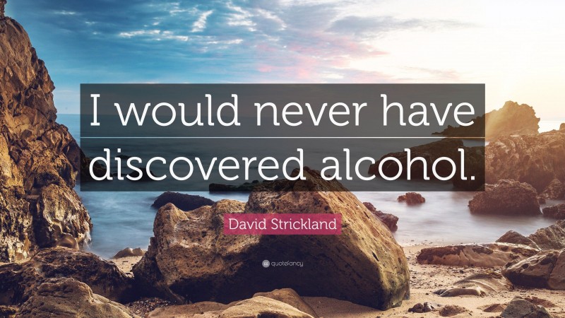 David Strickland Quote: “I would never have discovered alcohol.”