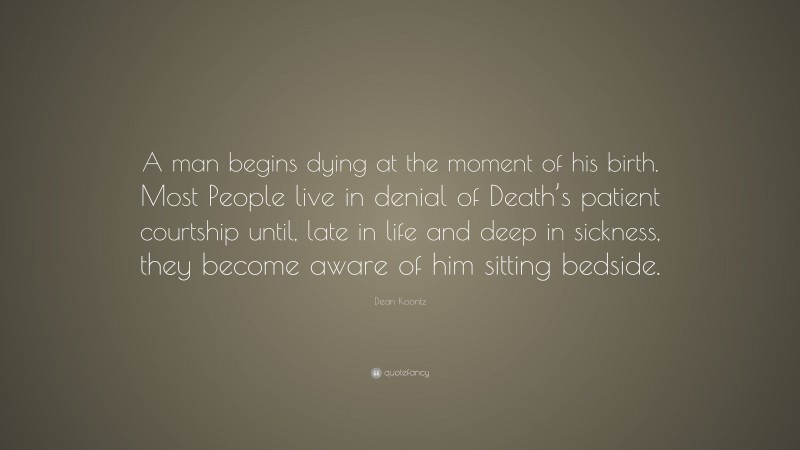 Dean Koontz Quote: “A man begins dying at the moment of his birth. Most People live in denial of Death’s patient courtship until, late in life and deep in sickness, they become aware of him sitting bedside.”