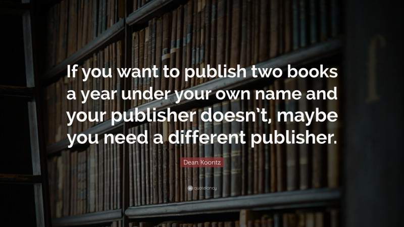 Dean Koontz Quote: “If you want to publish two books a year under your own name and your publisher doesn’t, maybe you need a different publisher.”