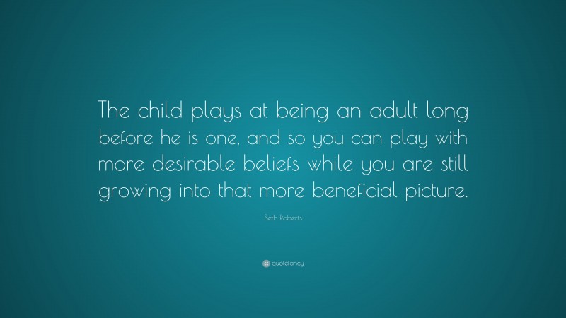 Seth Roberts Quote: “The child plays at being an adult long before he is one, and so you can play with more desirable beliefs while you are still growing into that more beneficial picture.”