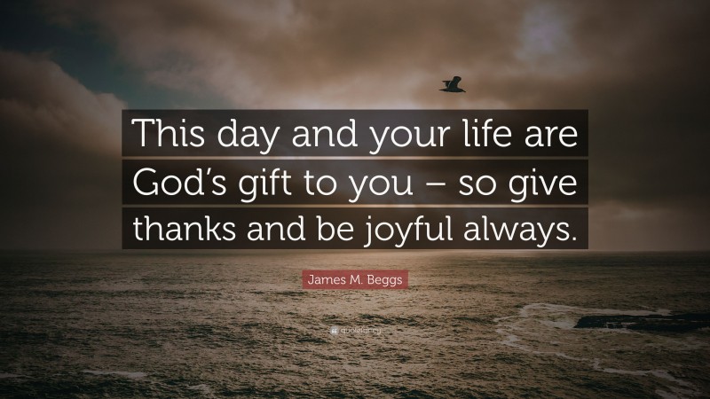 James M. Beggs Quote: “This day and your life are God’s gift to you – so give thanks and be joyful always.”