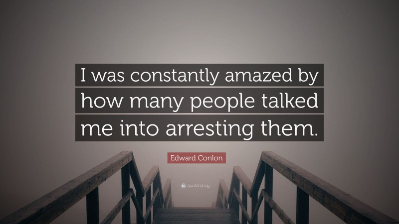 Edward Conlon Quote: “I was constantly amazed by how many people talked me into arresting them.”