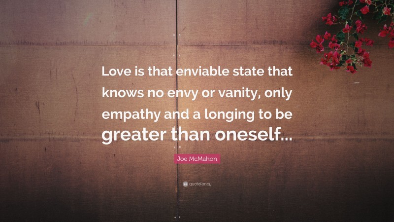 Joe McMahon Quote: “Love is that enviable state that knows no envy or vanity, only empathy and a longing to be greater than oneself...”