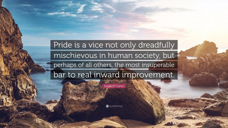 Elizabeth Carter Quote: “Pride is a vice not only dreadfully mischievous in human society, but perhaps of all others, the most insuperable bar to real inward improvement.”