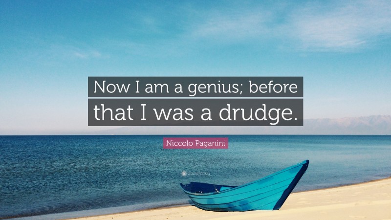 Niccolo Paganini Quote: “Now I am a genius; before that I was a drudge.”