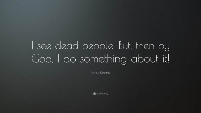Dean Koontz Quote: “I see dead people. But, then by God, I do something about it!”