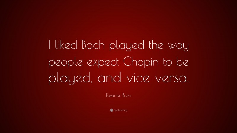 Eleanor Bron Quote: “I liked Bach played the way people expect Chopin to be played, and vice versa.”