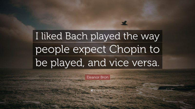 Eleanor Bron Quote: “I liked Bach played the way people expect Chopin to be played, and vice versa.”