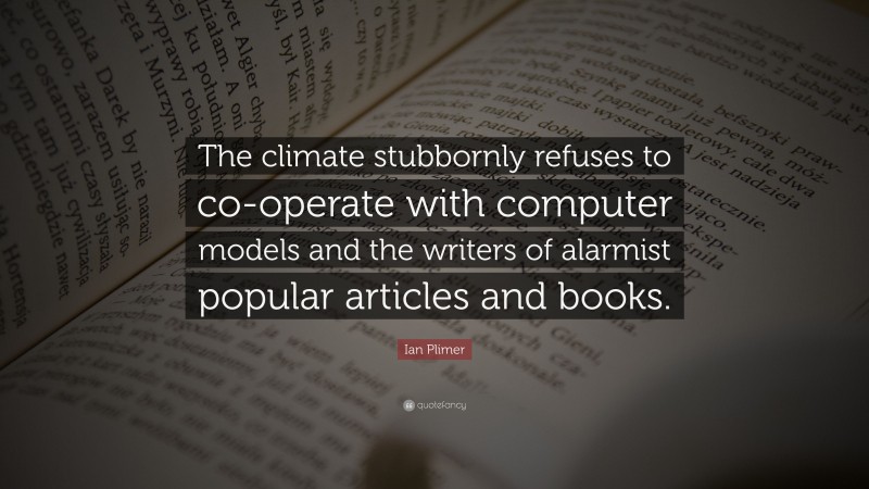 Ian Plimer Quote: “The climate stubbornly refuses to co-operate with computer models and the writers of alarmist popular articles and books.”