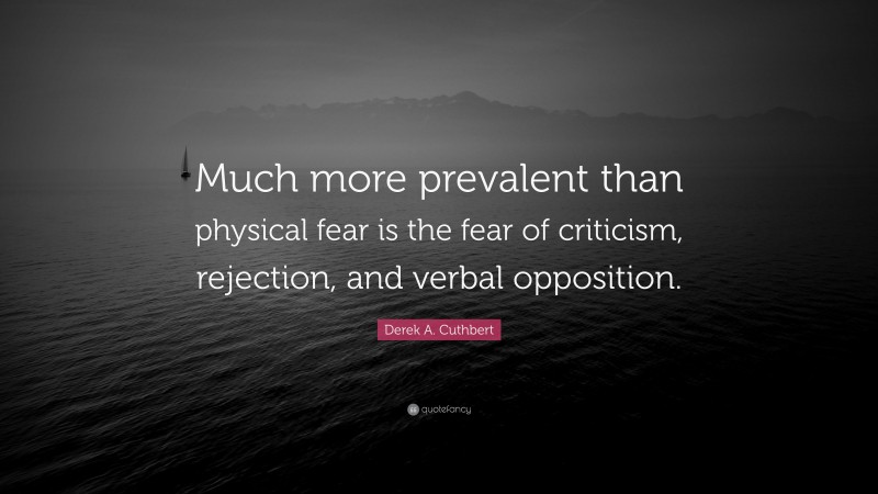 Derek A. Cuthbert Quote: “Much more prevalent than physical fear is the fear of criticism, rejection, and verbal opposition.”