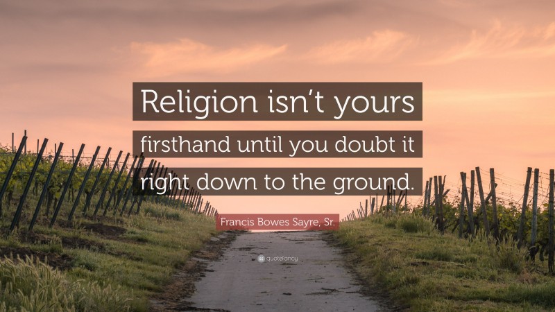 Francis Bowes Sayre, Sr. Quote: “Religion isn’t yours firsthand until you doubt it right down to the ground.”