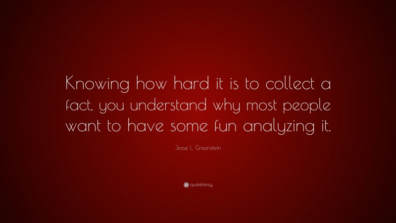 Jesse L. Greenstein Quote: “Knowing how hard it is to collect a fact, you understand why most people want to have some fun analyzing it.”