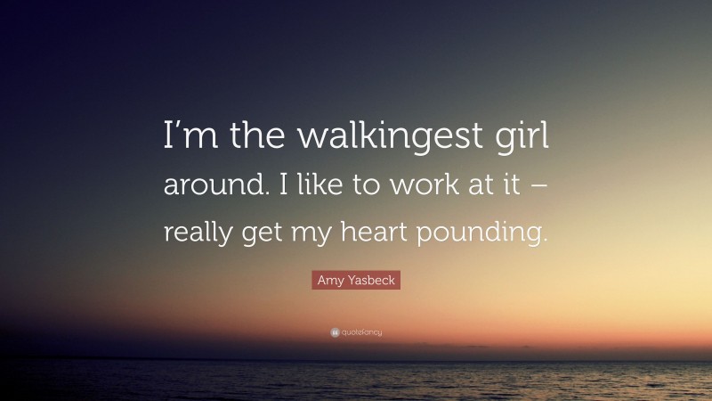 Amy Yasbeck Quote: “I’m the walkingest girl around. I like to work at it – really get my heart pounding.”