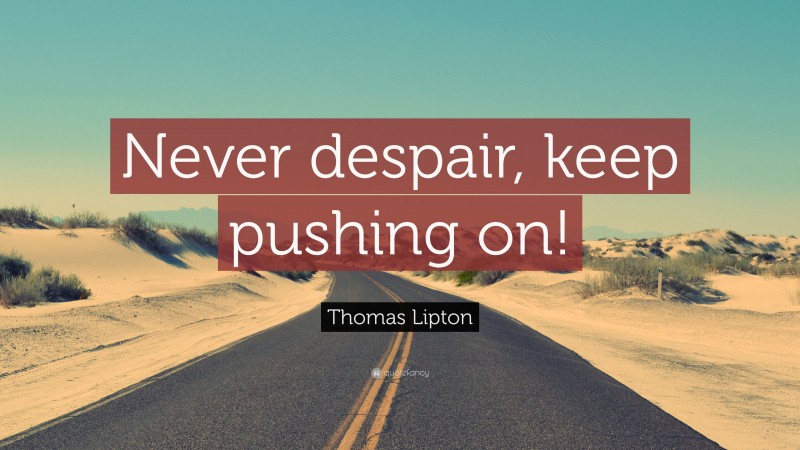 Thomas Lipton Quote: “Never despair, keep pushing on!”