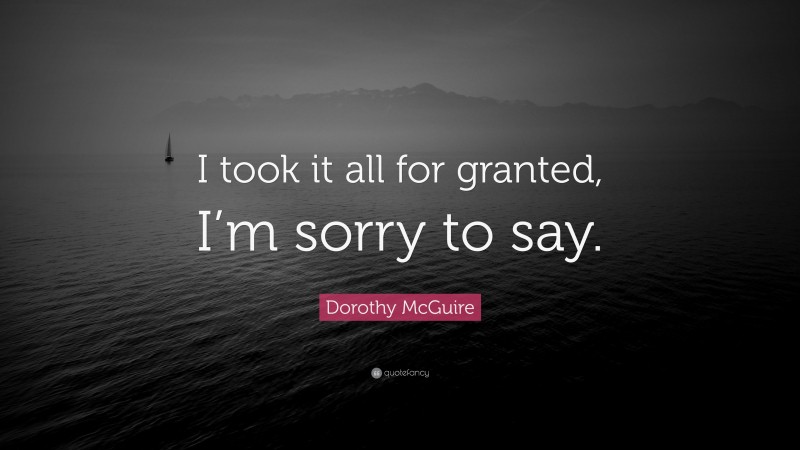 Dorothy McGuire Quote: “I took it all for granted, I’m sorry to say.”