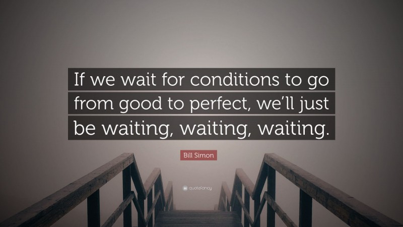 Bill Simon Quote: “If we wait for conditions to go from good to perfect, we’ll just be waiting, waiting, waiting.”