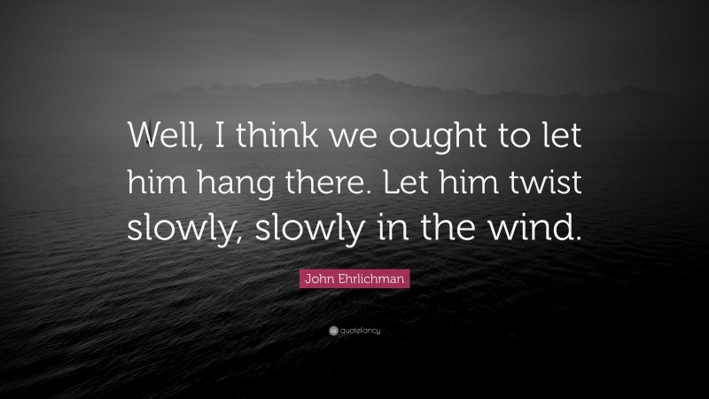 John Ehrlichman Quote: “Well, I think we ought to let him hang there. Let him twist slowly, slowly in the wind.”