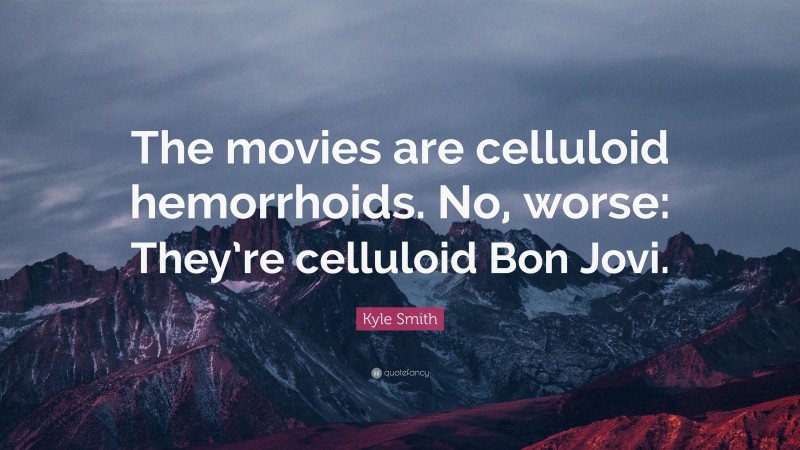 Kyle Smith Quote: “The movies are celluloid hemorrhoids. No, worse: They’re celluloid Bon Jovi.”