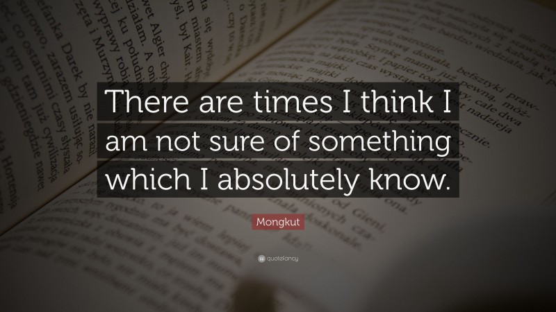 Mongkut Quote: “There are times I think I am not sure of something which I absolutely know.”