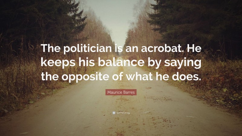 Maurice Barres Quote: “The politician is an acrobat. He keeps his balance by saying the opposite of what he does.”
