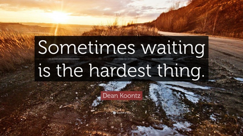 Dean Koontz Quote: “Sometimes waiting is the hardest thing.”