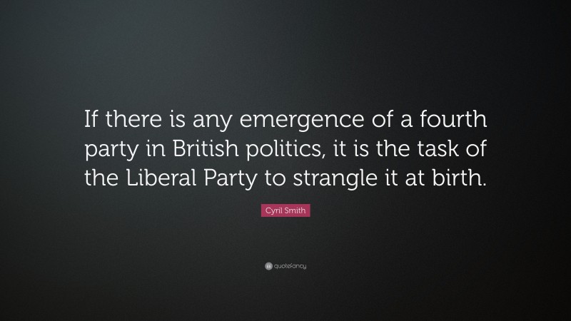 Cyril Smith Quote: “If there is any emergence of a fourth party in British politics, it is the task of the Liberal Party to strangle it at birth.”