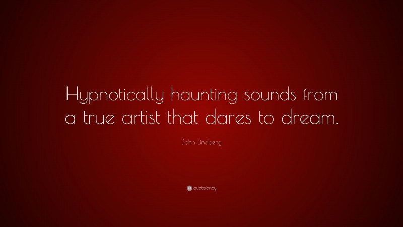 John Lindberg Quote: “Hypnotically haunting sounds from a true artist that dares to dream.”