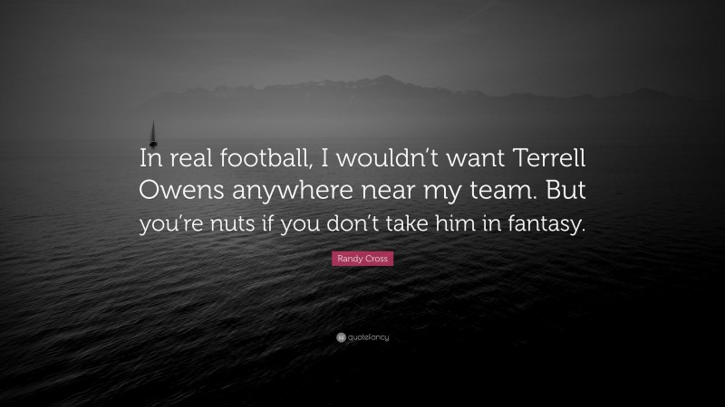 Randy Cross Quote: “In real football, I wouldn’t want Terrell Owens anywhere near my team. But you’re nuts if you don’t take him in fantasy.”