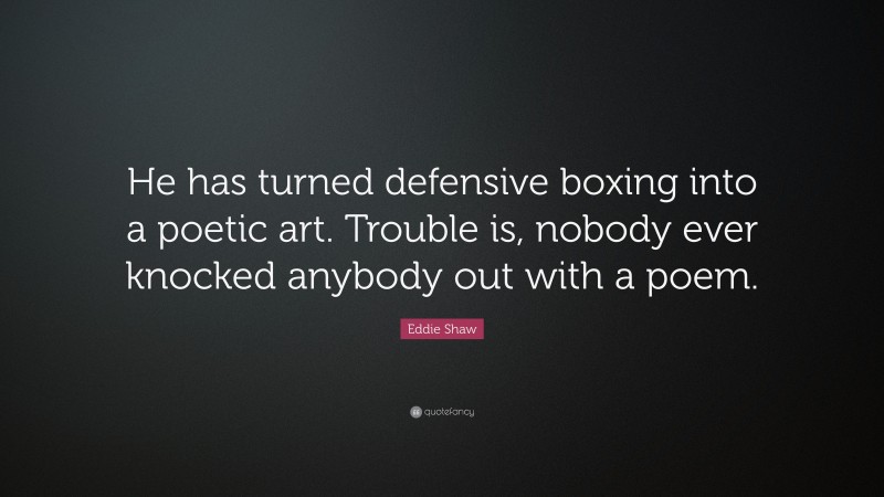 Eddie Shaw Quote: “He has turned defensive boxing into a poetic art. Trouble is, nobody ever knocked anybody out with a poem.”