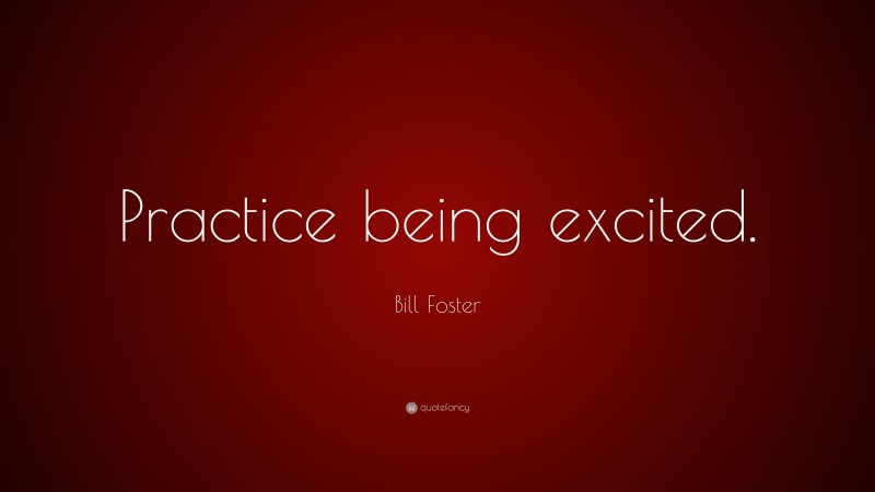 Bill Foster Quote: “Practice being excited.”