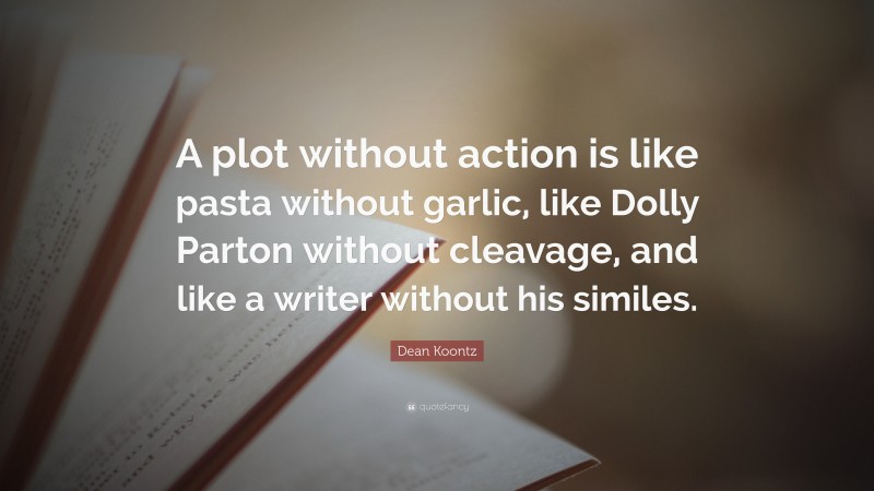 Dean Koontz Quote: “A plot without action is like pasta without garlic, like Dolly Parton without cleavage, and like a writer without his similes.”