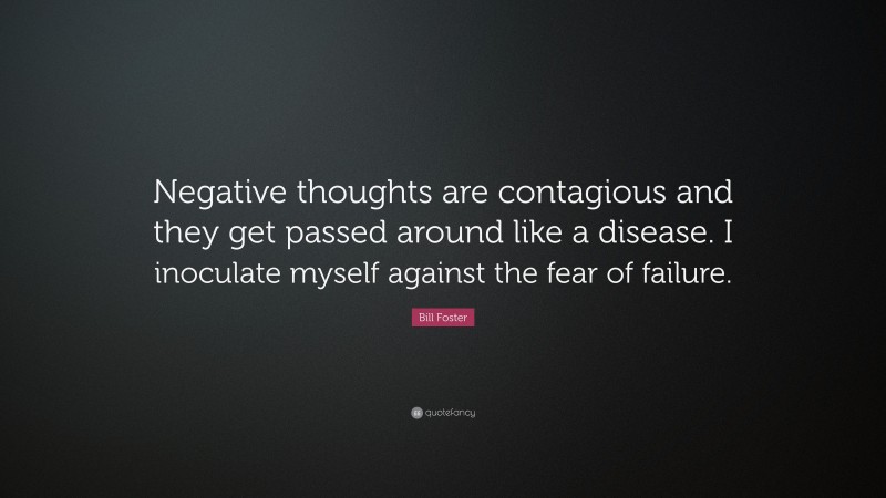 Bill Foster Quote: “Negative thoughts are contagious and they get passed around like a disease. I inoculate myself against the fear of failure.”