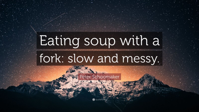 Peter Schoomaker Quote: “Eating soup with a fork: slow and messy.”