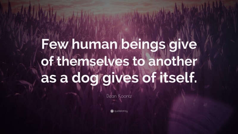 Dean Koontz Quote: “Few human beings give of themselves to another as a dog gives of itself.”