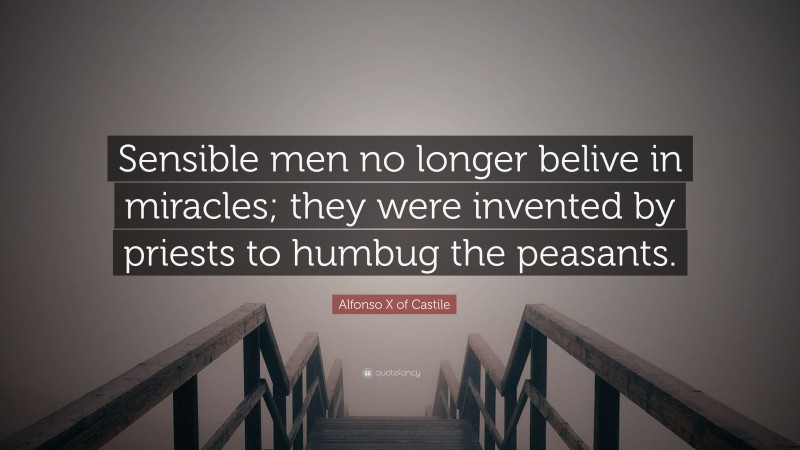Alfonso X of Castile Quote: “Sensible men no longer belive in miracles; they were invented by priests to humbug the peasants.”