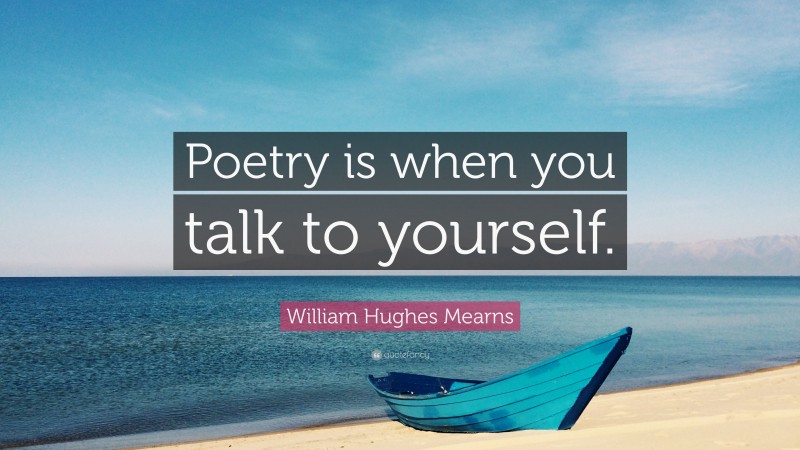 William Hughes Mearns Quote: “Poetry is when you talk to yourself.”